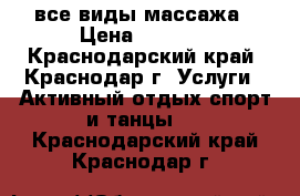 все виды массажа › Цена ­ 1 000 - Краснодарский край, Краснодар г. Услуги » Активный отдых,спорт и танцы   . Краснодарский край,Краснодар г.